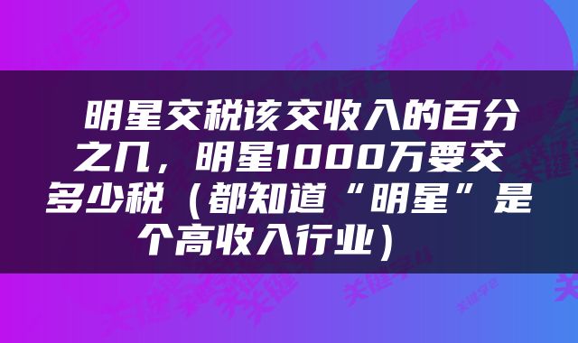  明星交税该交收入的百分之几，明星1000万要交多少税（都知道“明星”是个高收入行业） 