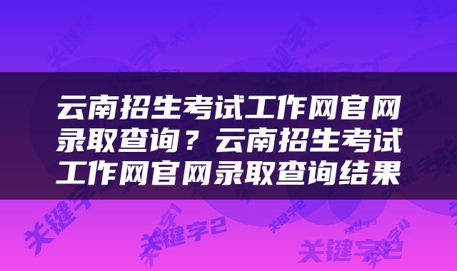 云南招生考试工作网官网录取查询？云南招生考试工作网官网录取查询结果