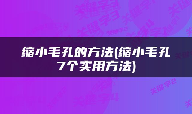 缩小毛孔的方法(缩小毛孔7个实用方法)