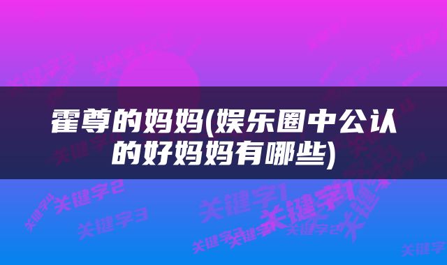 霍尊的妈妈(娱乐圈中公认的好妈妈有哪些)