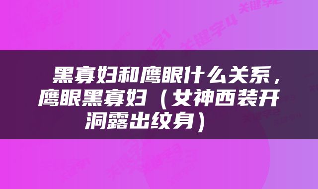  黑寡妇和鹰眼什么关系，鹰眼黑寡妇（女神西装开洞露出纹身） 