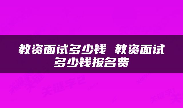 教资面试多少钱 教资面试多少钱报名费