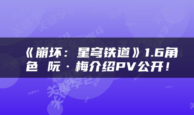 《崩坏:星穹铁道》1.6角色 阮·梅介绍PV公开!