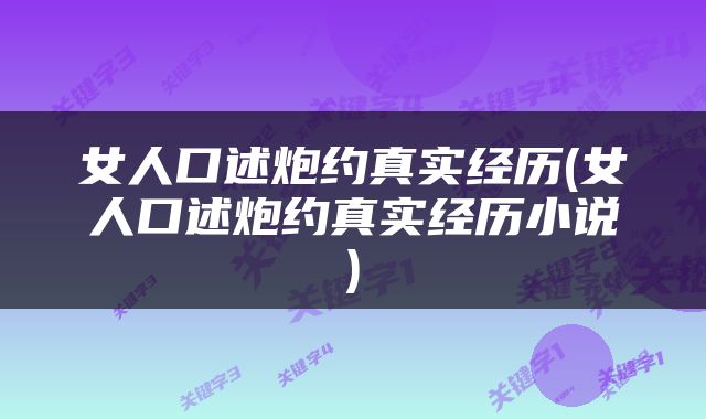 女人口述炮约真实经历(女人口述炮约真实经历小说)