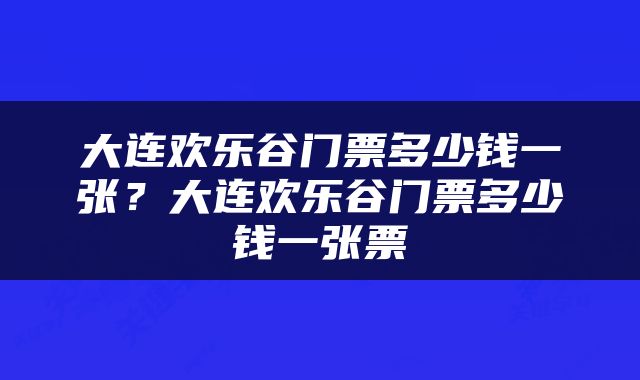 大连欢乐谷门票多少钱一张？大连欢乐谷门票多少钱一张票