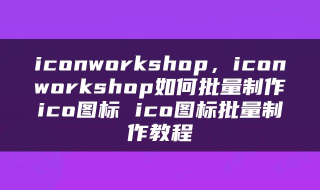 iconworkshop，iconworkshop如何批量制作ico图标 ico图标批量制作教程