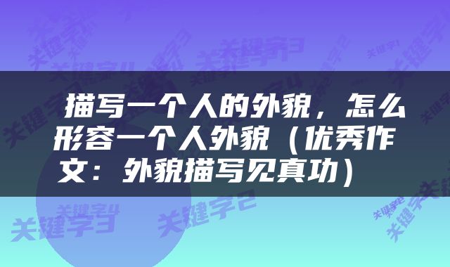  描写一个人的外貌，怎么形容一个人外貌（优秀作文：外貌描写见真功） 