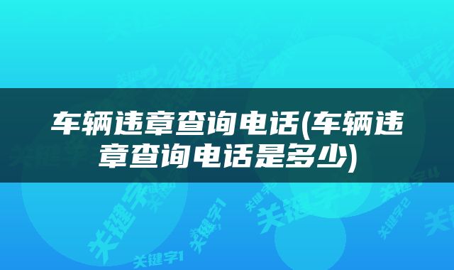 车辆违章查询电话(车辆违章查询电话是多少)