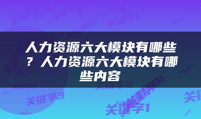 人力资源六大模块有哪些？人力资源六大模块有哪些内容