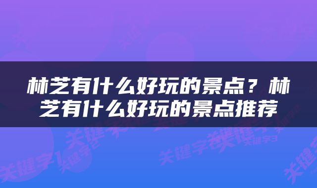 林芝有什么好玩的景点？林芝有什么好玩的景点推荐