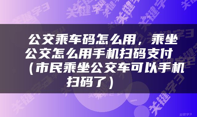  公交乘车码怎么用，乘坐公交怎么用手机扫码支付（市民乘坐公交车可以手机扫码了） 