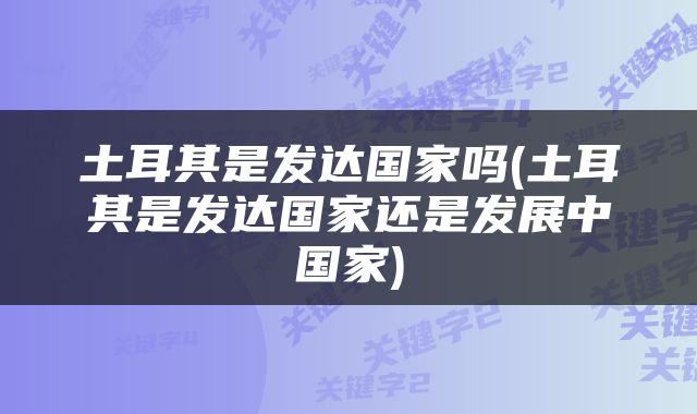 土耳其是发达国家吗(土耳其是发达国家还是发展中国家)