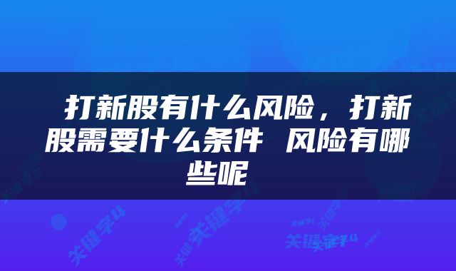  打新股有什么风险，打新股需要什么条件 风险有哪些呢 