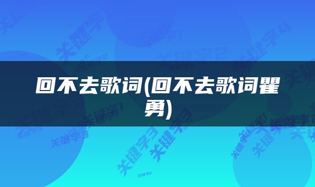 回不去歌词(回不去歌词瞿勇)