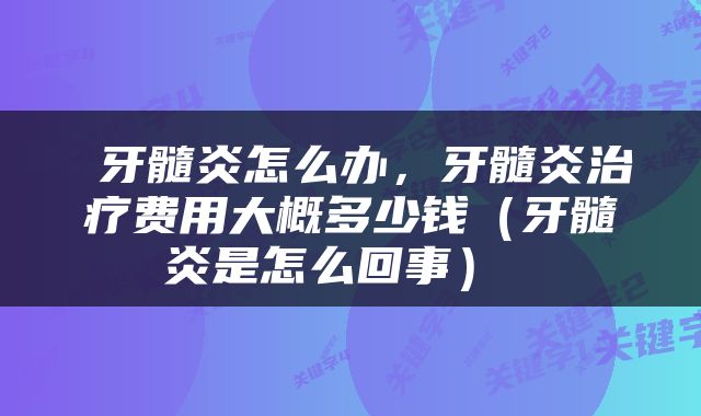  牙髓炎怎么办，牙髓炎治疗费用大概多少钱（牙髓炎是怎么回事） 