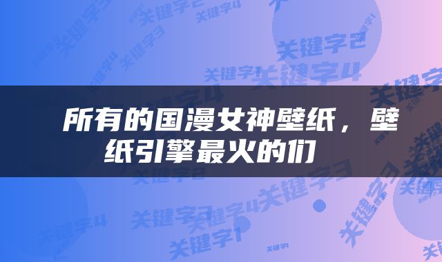  所有的国漫女神壁纸，壁纸引擎最火的们 