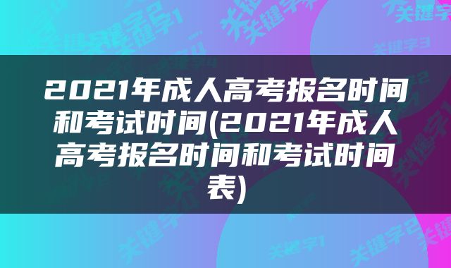 2021年成人高考报名时间和考试时间(2021年成人高考报名时间和考试时间表)