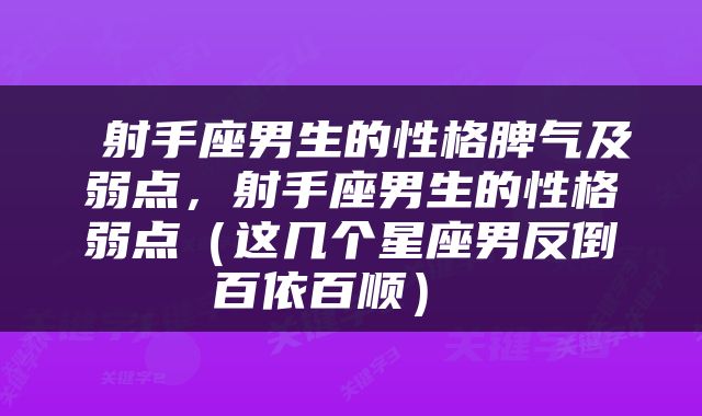  射手座男生的性格脾气及弱点，射手座男生的性格弱点（这几个星座男反倒百依百顺） 