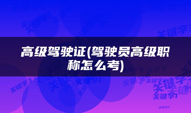 高级驾驶证(驾驶员高级职称怎么考)