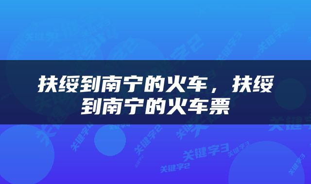 扶绥到南宁的火车，扶绥到南宁的火车票