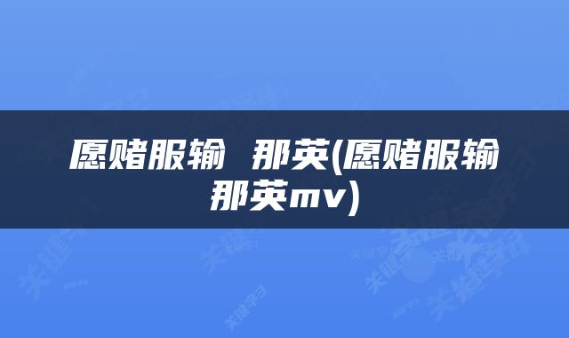 愿赌服输 那英(愿赌服输那英mv)