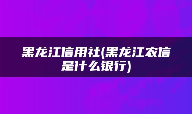 黑龙江信用社(黑龙江农信是什么银行)