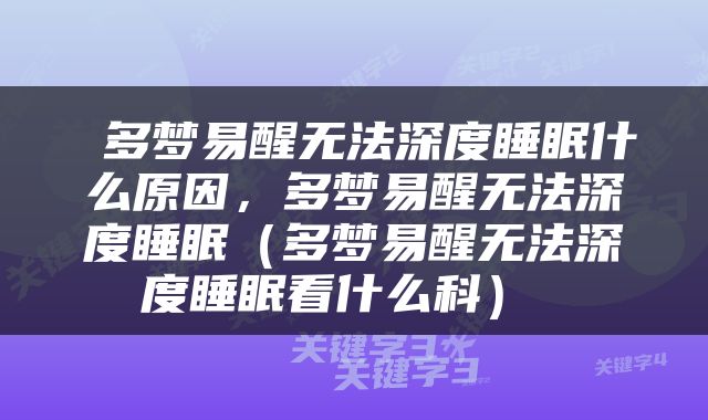  多梦易醒无法深度睡眠什么原因，多梦易醒无法深度睡眠（多梦易醒无法深度睡眠看什么科） 