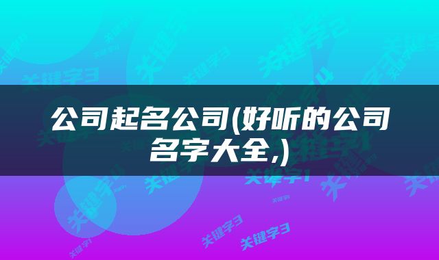公司起名公司(好听的公司名字大全,)