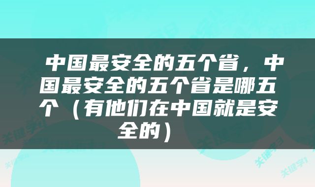  中国最安全的五个省，中国最安全的五个省是哪五个（有他们在中国就是安全的） 