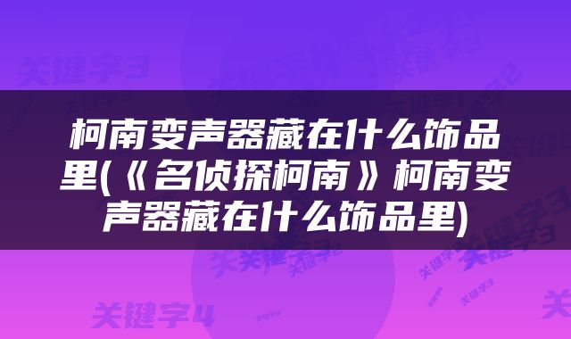 柯南变声器藏在什么饰品里(《名侦探柯南》柯南变声器藏在什么饰品里)