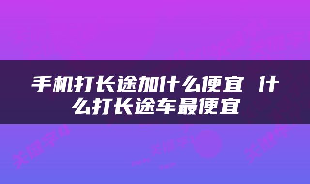 手机打长途加什么便宜 什么打长途车最便宜