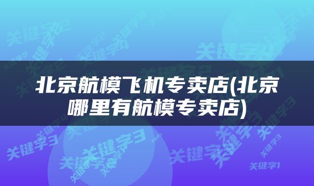 北京航模飞机专卖店(北京哪里有航模专卖店)