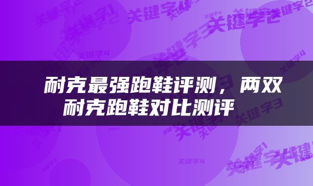  耐克最强跑鞋评测，两双耐克跑鞋对比测评 