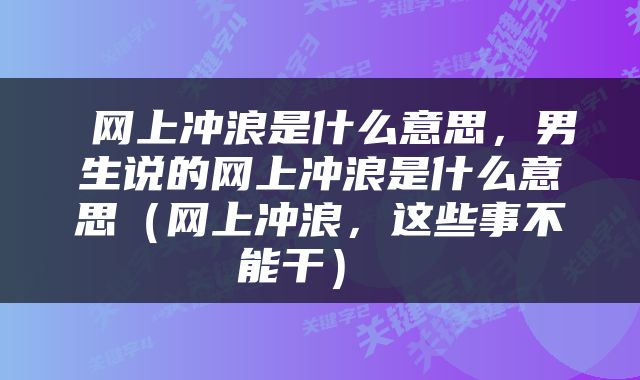  网上冲浪是什么意思，男生说的网上冲浪是什么意思（网上冲浪，这些事不能干） 