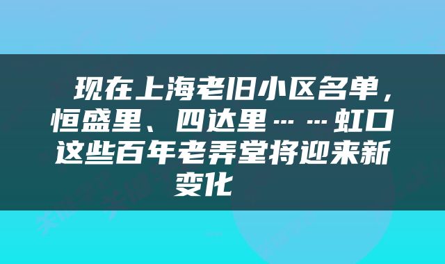  现在上海老旧小区名单，恒盛里、四达里……虹口这些百年老弄堂将迎来新变化→ 