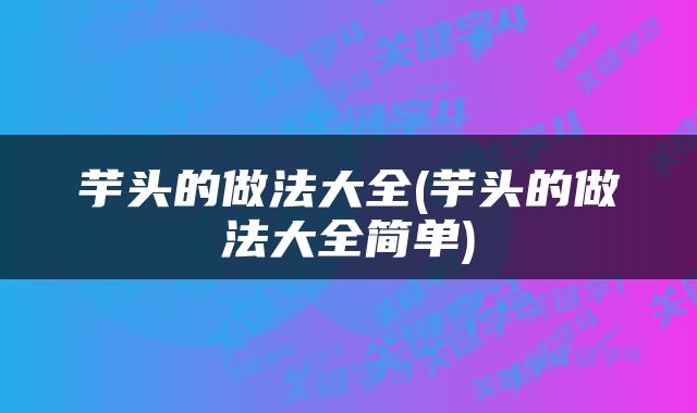 芋头的做法大全(芋头的做法大全简单)