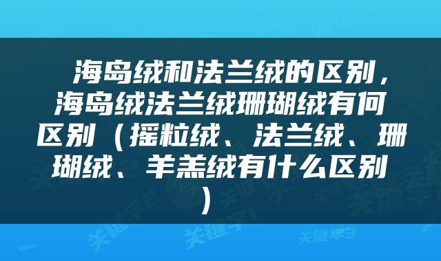  海岛绒和法兰绒的区别，海岛绒法兰绒珊瑚绒有何区别（摇粒绒、法兰绒、珊瑚绒、羊羔绒有什么区别） 