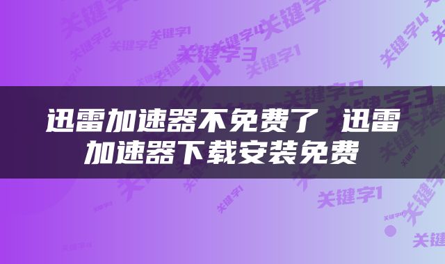 迅雷加速器不免费了 迅雷加速器下载安装免费