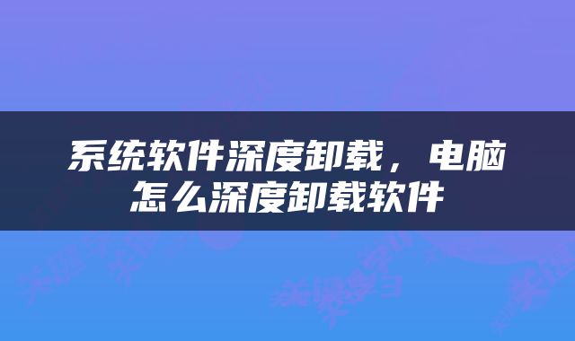 系统软件深度卸载，电脑怎么深度卸载软件