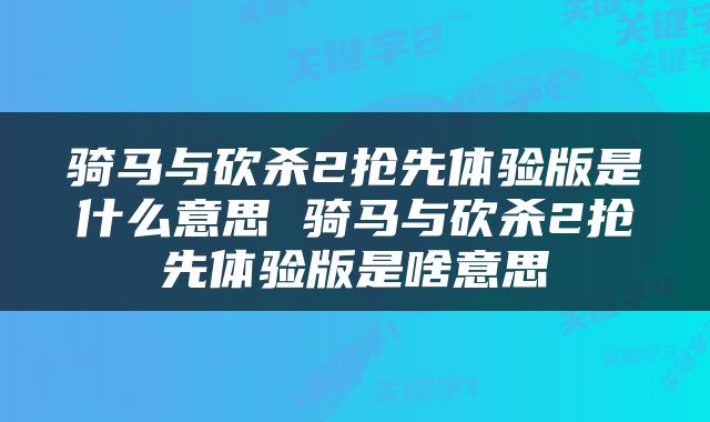 骑马与砍杀2抢先体验版是什么意思 骑马与砍杀2抢先体验版是啥意思
