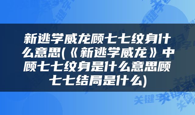 新逃学威龙顾七七纹身什么意思(《新逃学威龙》中顾七七纹身是什么意思顾七七结局是什么)