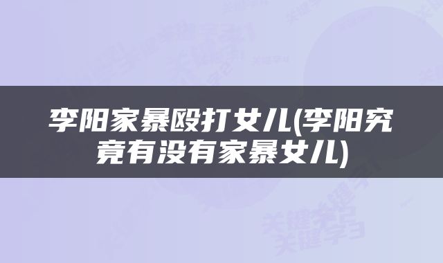 李阳家暴殴打女儿(李阳究竟有没有家暴女儿)