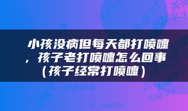  小孩没病但每天都打喷嚏，孩子老打喷嚏怎么回事（孩子经常打喷嚏） 