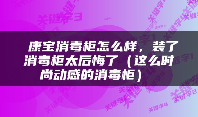  康宝消毒柜怎么样，装了消毒柜太后悔了（这么时尚动感的消毒柜） 
