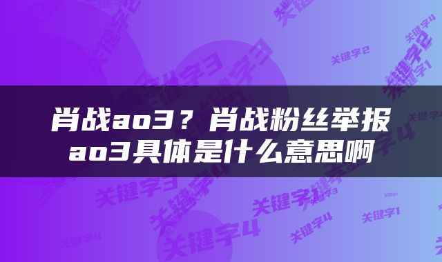 肖战ao3？肖战粉丝举报ao3具体是什么意思啊