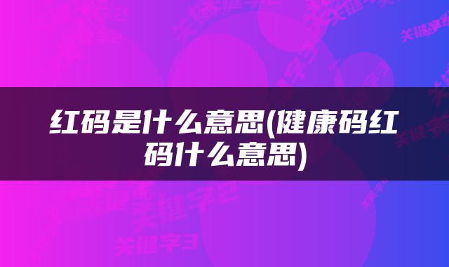 红码是什么意思(健康码红码什么意思)
