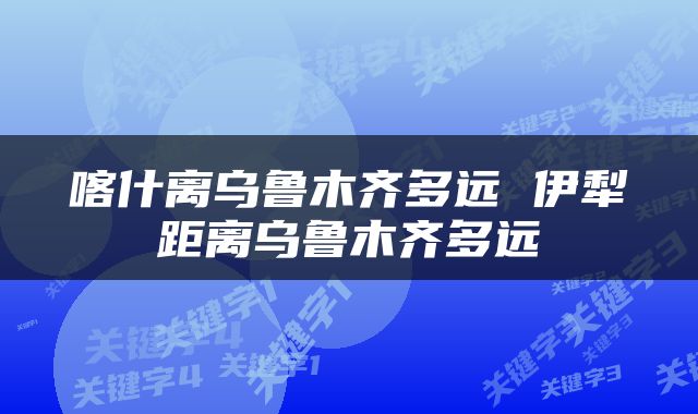 喀什离乌鲁木齐多远 伊犁距离乌鲁木齐多远