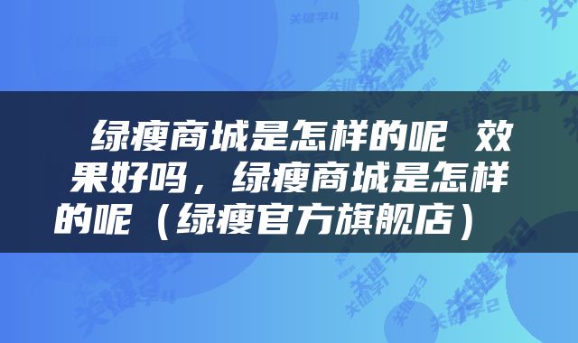  绿瘦商城是怎样的呢 效果好吗，绿瘦商城是怎样的呢（绿瘦官方旗舰店） 