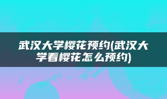 武汉大学樱花预约(武汉大学看樱花怎么预约)