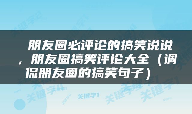  朋友圈必评论的搞笑说说，朋友圈搞笑评论大全（调侃朋友圈的搞笑句子） 